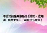 不正常的性关系是什么意思（谁知道~男女关系不正常是什么意思）