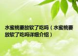 水蜜桃要放软了吃吗（水蜜桃要放软了吃吗详细介绍）