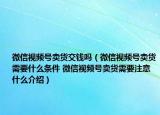 微信视频号卖货交钱吗（微信视频号卖货需要什么条件 微信视频号卖货需要注意什么介绍）