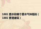 1881 香水和哪个香水气味相似（1881 香港建筑）