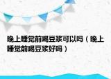 晚上睡觉前喝豆浆可以吗（晚上睡觉前喝豆浆好吗）