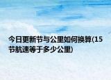 今日更新节与公里如何换算(15节航速等于多少公里)