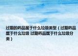 过期的药品属于什么垃圾类型（过期药品属于什么垃圾 过期药品属于什么垃圾分类）
