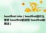 headfirst into（headfirst是什么意思 headfirst的音标 headfirst的用法）