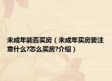 未成年能否买房（未成年买房要注意什么?怎么买房?介绍）
