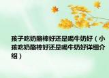 孩子吃奶酪棒好还是喝牛奶好（小孩吃奶酪棒好还是喝牛奶好详细介绍）