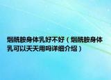 烟酰胺身体乳好不好（烟酰胺身体乳可以天天用吗详细介绍）