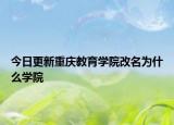 今日更新重庆教育学院改名为什么学院