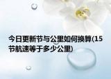 今日更新节与公里如何换算(15节航速等于多少公里)
