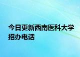今日更新西南医科大学招办电话