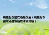 山楂粉饭前吃还是饭后（山楂粉饭前吃还是饭后吃详细介绍）