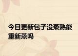今日更新包子没蒸熟能重新蒸吗