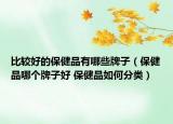 比较好的保健品有哪些牌子（保健品哪个牌子好 保健品如何分类）
