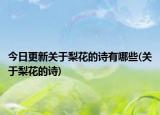 今日更新关于梨花的诗有哪些(关于梨花的诗)