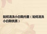 如何清洗小白鞋内里（如何清洗小白鞋优质）
