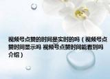 视频号点赞的时间是实时的吗（视频号点赞时间显示吗 视频号点赞时间能看到吗介绍）