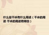 什么是干冰有什么用途（干冰的用途 干冰的用途有哪些）