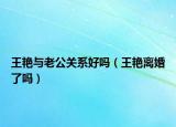 王艳与老公关系好吗（王艳离婚了吗）