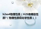 h2so4物理性质（H2S有哪些性质?（物理性质和化学性质））