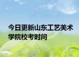 今日更新山东工艺美术学院校考时间
