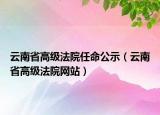 云南省高级法院任命公示（云南省高级法院网站）