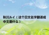 秋川ルイ（这个日文名字翻译成中文是什么）