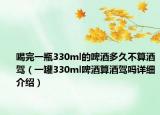 喝完一瓶330ml的啤酒多久不算酒驾（一罐330ml啤酒算酒驾吗详细介绍）