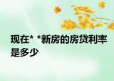 现在* *新房的房贷利率是多少