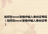 如何在excel表格中输入身份证号码（如何在excel表格中输入身份证号）