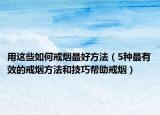 用这些如何戒烟最好方法（5种最有效的戒烟方法和技巧帮助戒烟）