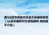 看QQ好友听的音乐会不会被他发现（qq音乐跟听对方会知道吗 他知道不介绍）