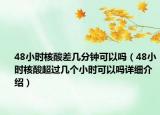 48小时核酸差几分钟可以吗（48小时核酸超过几个小时可以吗详细介绍）
