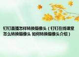 钉钉直播怎样转换摄像头（钉钉在线课堂怎么转换摄像头 如何转换摄像头介绍）