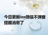 今日更新ios微信不弹窗提醒消息了