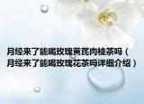 月经来了能喝玫瑰黄芪肉桂茶吗（月经来了能喝玫瑰花茶吗详细介绍）