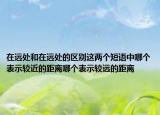 在远处和在远处的区别这两个短语中哪个表示较近的距离哪个表示较远的距离