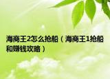 海商王2怎么抢船（海商王1抢船和赚钱攻略）