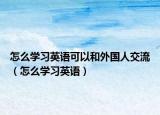 怎么学习英语可以和外国人交流（怎么学习英语）