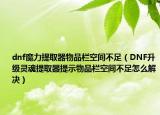 dnf魔力提取器物品栏空间不足（DNF升级灵魂提取器提示物品栏空间不足怎么解决）