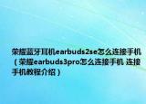 荣耀蓝牙耳机earbuds2se怎么连接手机（荣耀earbuds3pro怎么连接手机 连接手机教程介绍）