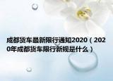 成都货车最新限行通知2020（2020年成都货车限行新规是什么）