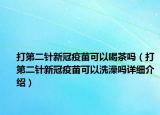 打第二针新冠疫苗可以喝茶吗（打第二针新冠疫苗可以洗澡吗详细介绍）