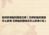 如何获得临时额度花呗（花呗的临时额度怎么获得 花呗临时额度该怎么获得介绍）