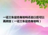 一证三车是终身制吗还是以后可以再绑定（一证三车是终身制吗）