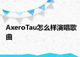 AxeroTau怎么样演唱歌曲