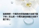 如果想把一个网页中所有的图片全部下载下来（怎么把一个网页源码和图片全部下载下来）
