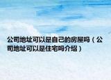 公司地址可以是自己的房屋吗（公司地址可以是住宅吗介绍）