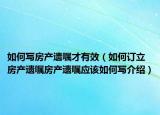 如何写房产遗嘱才有效（如何订立房产遗嘱房产遗嘱应该如何写介绍）