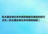机关事业单位养老保险制度改革的时间节点为（机关事业单位养老保险制度）