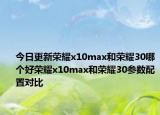 今日更新荣耀x10max和荣耀30哪个好荣耀x10max和荣耀30参数配置对比